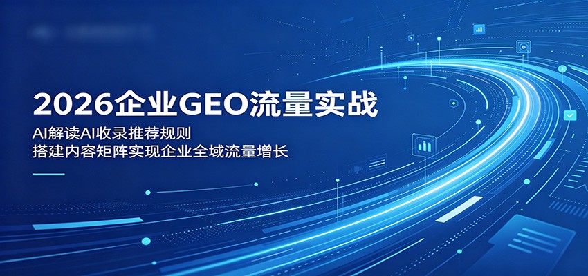 2026企业GEO流量实战：解读AI收录推荐规则，搭建内容矩阵实现企业全域流量增长-源创文化:轻创终点站