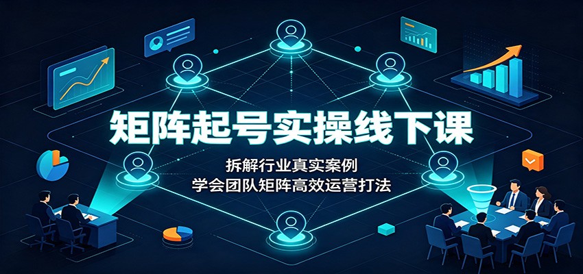 矩阵起号实操线下课：拆解行业真实案例，学会团队矩阵高效运营打法-轻创终点站