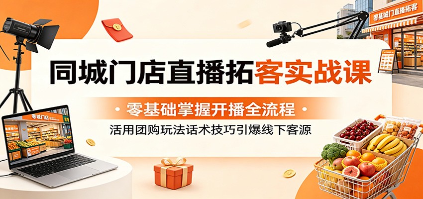 同城门店直播拓客实战课：零基础掌握开播全流程，活用团购玩法话术技巧引爆线下客源-源创文化:轻创终点站