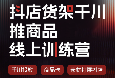 抖店货架千川推商品线上训练营(更新8月)-轻创终点站