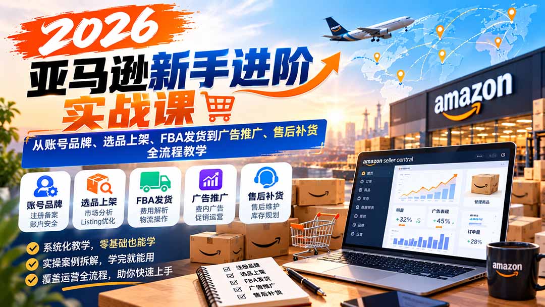 2026亚马逊新手进阶实战课：从账号品牌、选品上架、FBA发货到广告推广、售后补货全流程教学-轻创终点站
