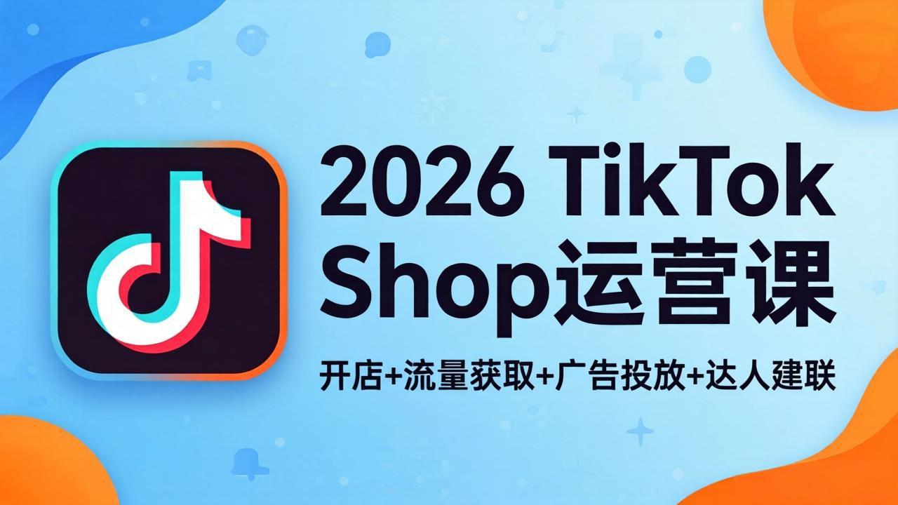 2026TikTok Shop运营课：开店+流量获取+广告投放+达人建联，解锁海外电商掘金路径-源创文化:轻创终点站