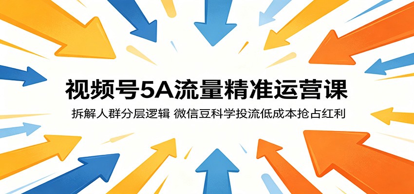 视频号5A流量精准运营课：拆解人群分层逻辑，微信豆科学投流低成本抢占红利-源创文化:轻创终点站
