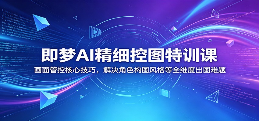 即梦AI精细控图特训课：画面管控核心技巧，解决角色构图风格等全维度出图难题-源创文化:轻创终点站