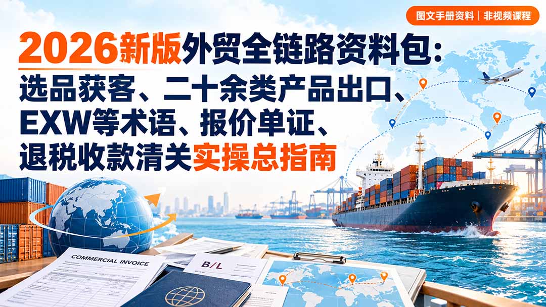 2026新版外贸全链路资料包：选品获客、二十余类产品出口、EXW等术语、报价单证、退税收款清关实操总指南-轻创终点站