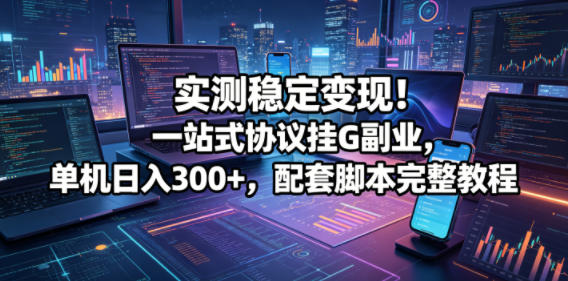 实测稳定变现！一站式协议挂G副业，单机日入300+，配套脚本完整教程【揭秘】-源创文化:轻创终点站