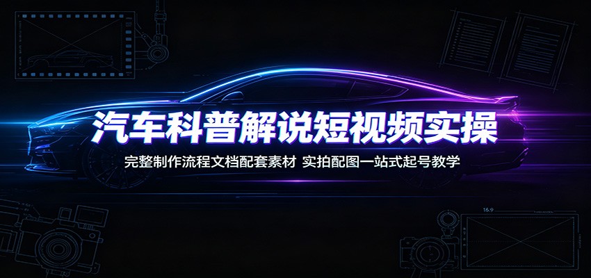 汽车科普解说短视频实操：完整制作流程文档配套素材，实拍配图一站式起号教学-源创文化:轻创终点站