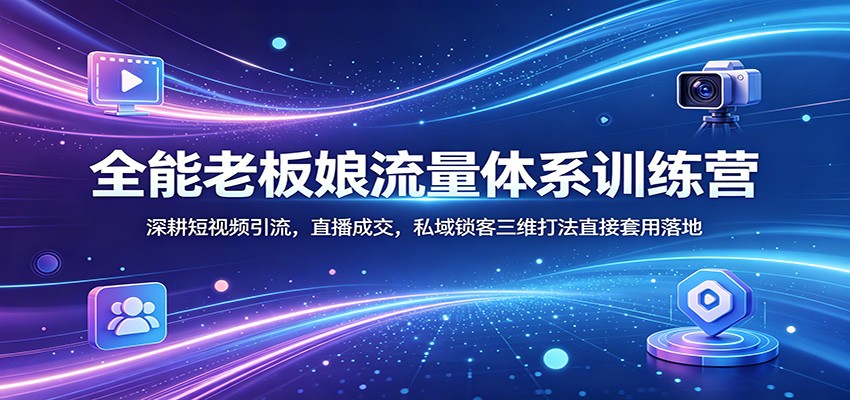 全能老板娘流量体系训练营：深耕短视频引流，直播成交，私域锁客三维打法直接套用落地-源创文化:轻创终点站