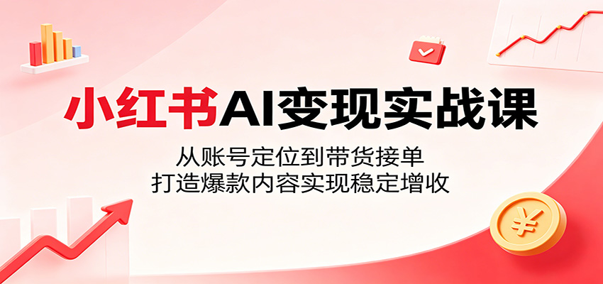 小红书AI变现实战课：从账号定位到带货接单，打造爆款内容实现稳定增收-源创文化:轻创终点站