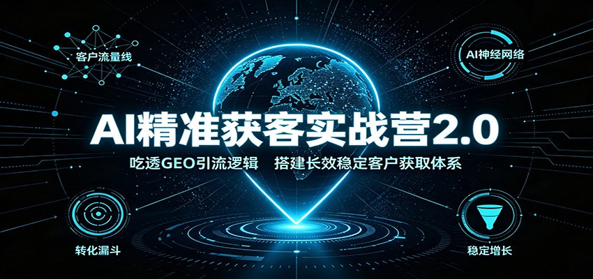 AI精准获客实战营2.0：吃透GEO引流逻辑，搭建长效稳定客户获取体系-轻创终点站