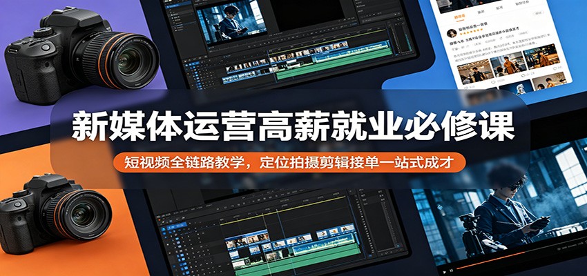 新媒体运营高薪就业必修课：短视频全链路教学，定位拍摄剪辑接单一站式成才-源创文化:轻创终点站