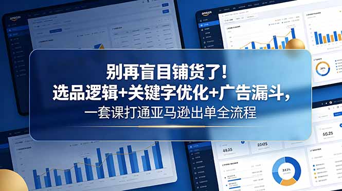 别再盲目铺货了！选品逻辑+关键字优化+广告漏斗，一套课打通亚马逊出单全流程-源创文化:轻创终点站