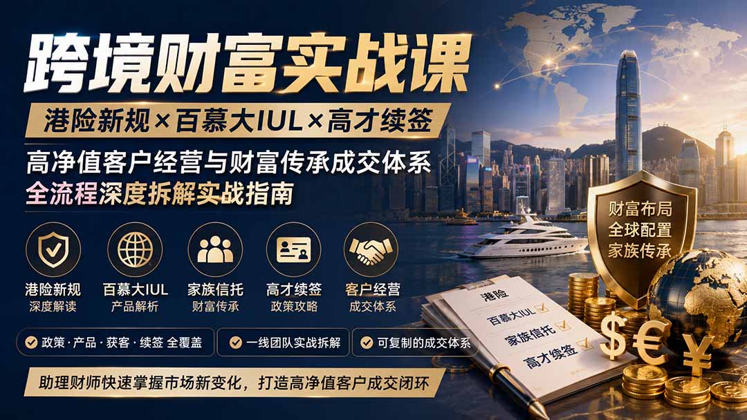 跨境财富实战课｜港险新规×百慕大IUL×高才续签｜高净值客户经营与财富传承成交体系全流程深度拆解实战指南-轻创终点站