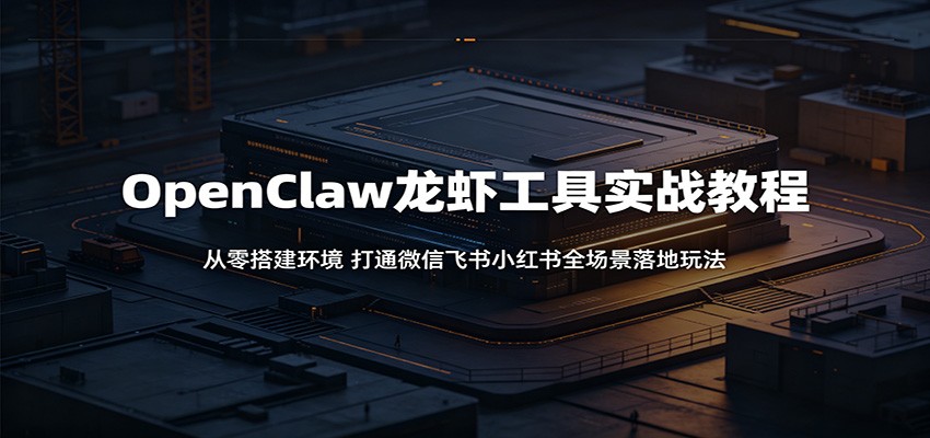 OpenClaw龙虾工具实战教程：从零搭建环境，打通微信飞书小红书全场景落地玩法-源创文化:轻创终点站