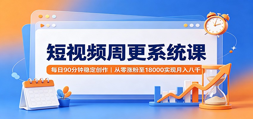 短视频周更系统课:每日90分钟稳定创作,从零涨粉至18000实现月入八千-轻创终点站