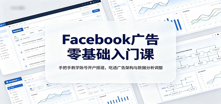 Facebook广告零基础入门课：手把手教学账号开户搭建，吃透广告架构与数据分析调整-轻创终点站