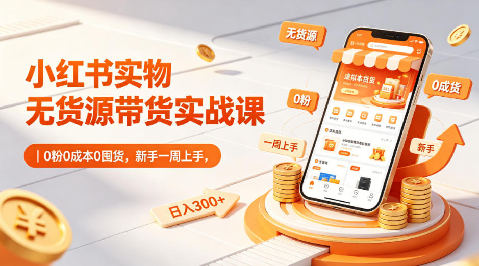 小红书实物无货源带货实战课｜0粉0成本0囤货，新手一周上手，日入300+-源创文化:轻创终点站