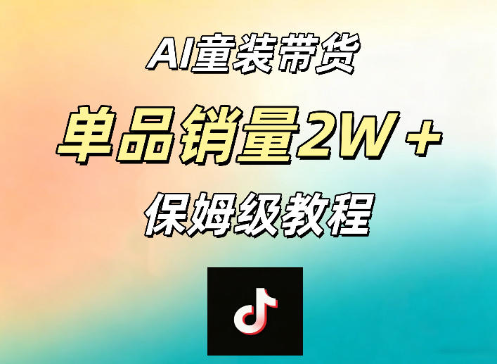 AI童装带货赛道，一部手机就可以操作，单品销量2w+【手把手教程】-源创文化:轻创终点站