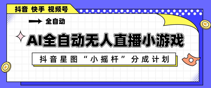 AI全自动直播小游戏，抖音星图小摇杆分成计划，支持多账号矩阵化运营【揭秘】-源创文化:轻创终点站