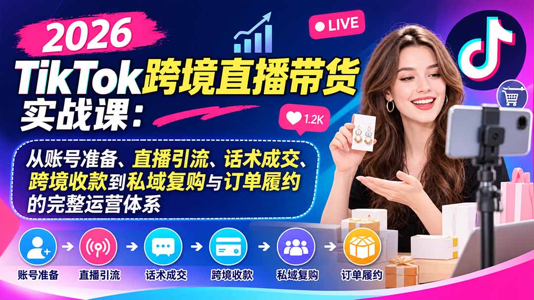 2026TikTok跨境直播带货实战课：从账号准备、直播引流、话术成交、跨境收款到私域复购与订单履约的完整运营体系-轻创终点站