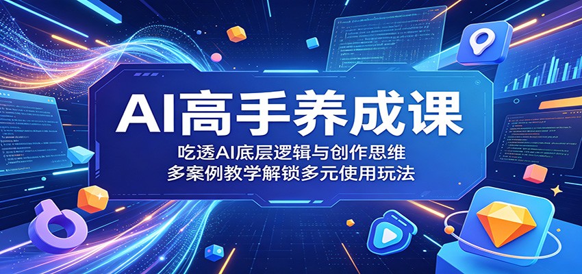 AI高手养成课：吃透AI底层逻辑与创作思维，多案例教学解锁多元使用玩法-源创文化:轻创终点站