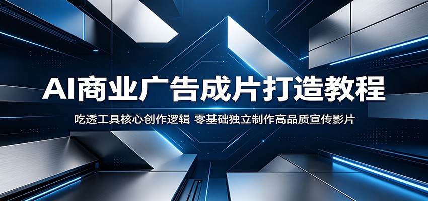 AI商业广告成片打造教程：吃透工具核心创作逻辑，零基础独立制作高品质宣传影片-源创文化:轻创终点站