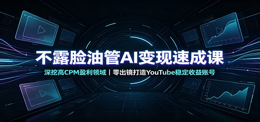 不露脸油管AI变现速成课：深挖高CPM盈利领域，零出镜打造YouTube稳定收益账号-轻创终点站