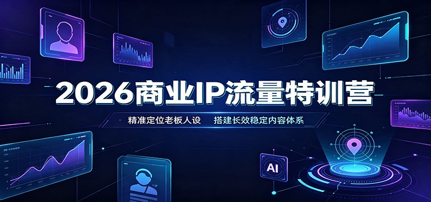 2026商业IP流量特训营：精准定位老板人设，搭建长效稳定内容体系-轻创终点站