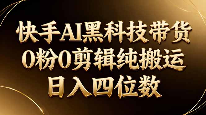 26年最新快手AI黑科技带货，0粉0剪辑，纯搬运，日入四位数-源创文化:轻创终点站