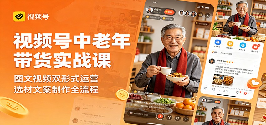 视频号中老年带货实战课：图文视频双形式运营，选材文案制作全流程-源创文化:轻创终点站