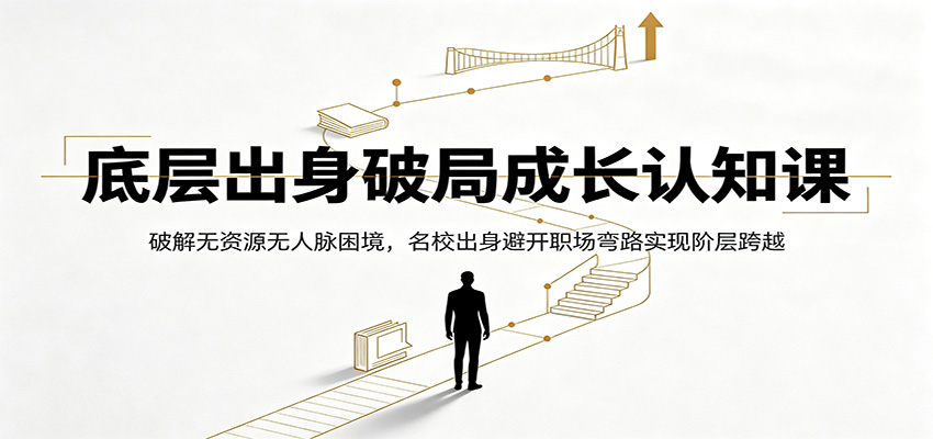 底层出身破局成长认知课：破解无资源无人脉困境，名校出身避开职场弯路实现阶层跨越-源创文化:轻创终点站