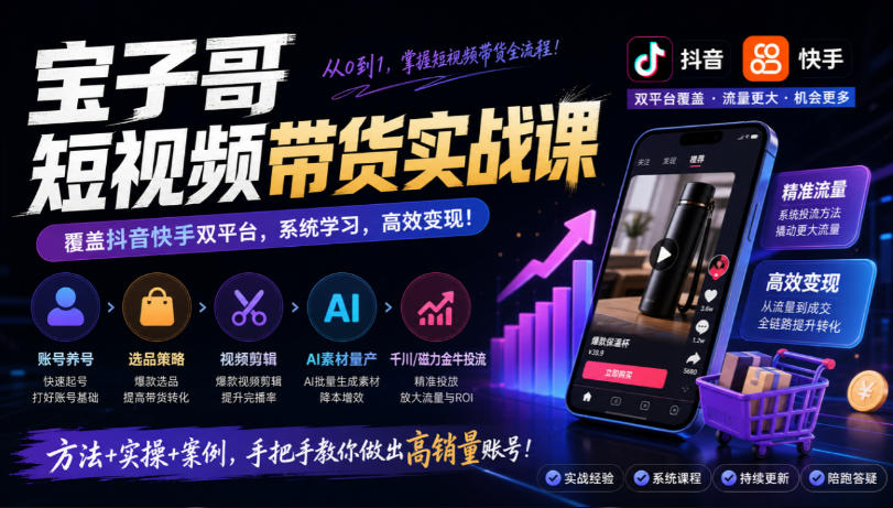 宝子哥短视频带货实战课，覆盖抖音快手双平台，账号养号、选品、剪辑，到AI素材量产、千川磁力金牛投流等(26年9月更新)-轻创终点站