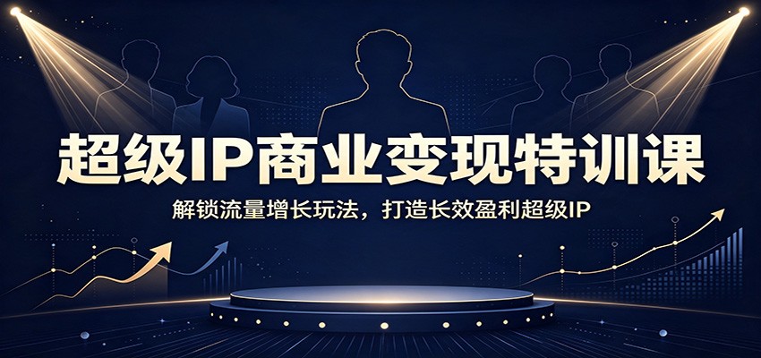 超级IP商业变现特训课:解锁流量增长玩法,打造长效盈利超级IP-轻创终点站