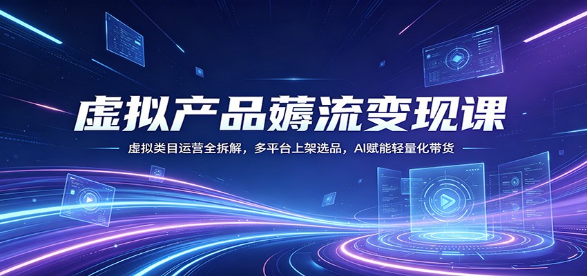 虚拟产品薅流变现课：虚拟类目运营全拆解，多平台上架选品，AI赋能轻量化带货-源创文化:轻创终点站