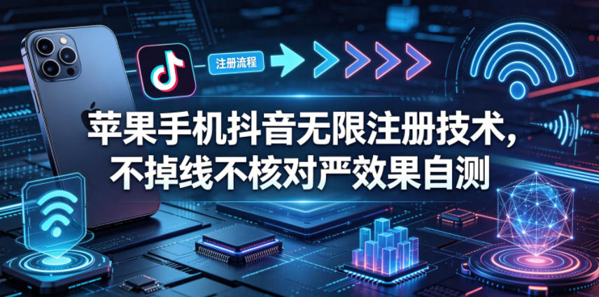 苹果手机抖音无限注册技术，不掉线不核对丨效果自测-源创文化:轻创终点站