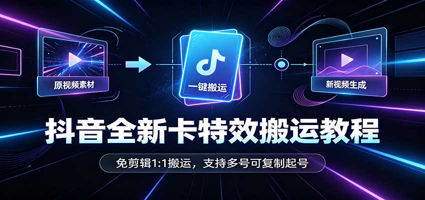 抖音全新卡特效搬运教程：免剪辑1:1搬运，支持多号可复制起号-轻创终点站