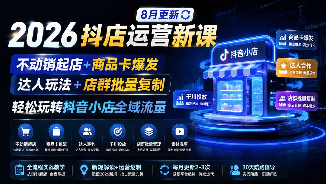 2026抖店运营新课｜8月更新｜不动销起店+商品卡爆发｜达人玩法+店群批量复制｜轻松玩转抖音小店全域流量-轻创终点站