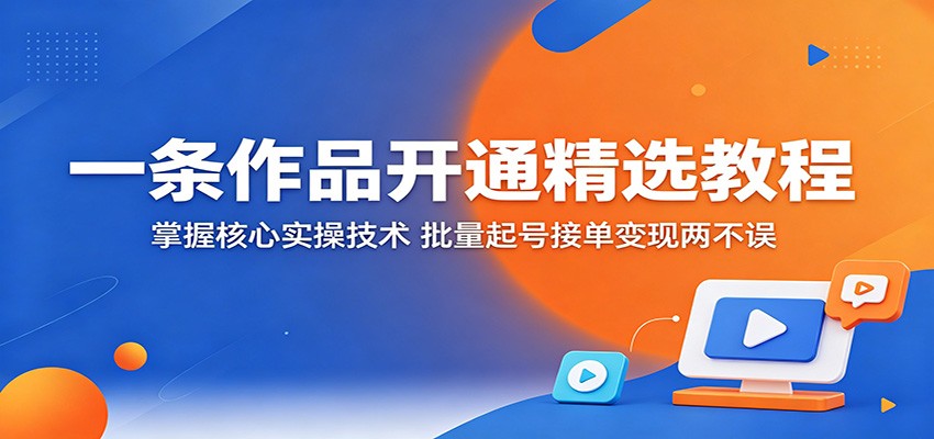一条作品开通精选教程：掌握核心实操技术，批量起号接单变现两不误-源创文化:轻创终点站