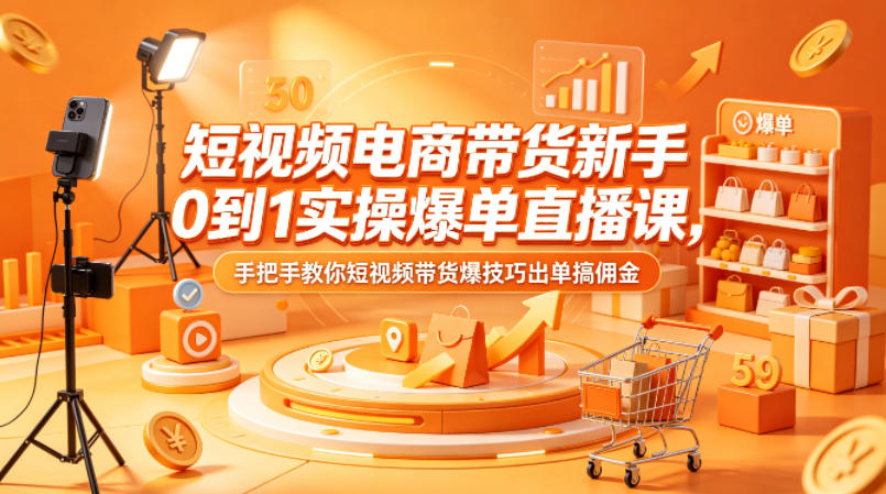 短视频电商带货新手0到1实操爆单直播课，手把手教你短视频带货爆技巧出单搞佣金-源创文化:轻创终点站