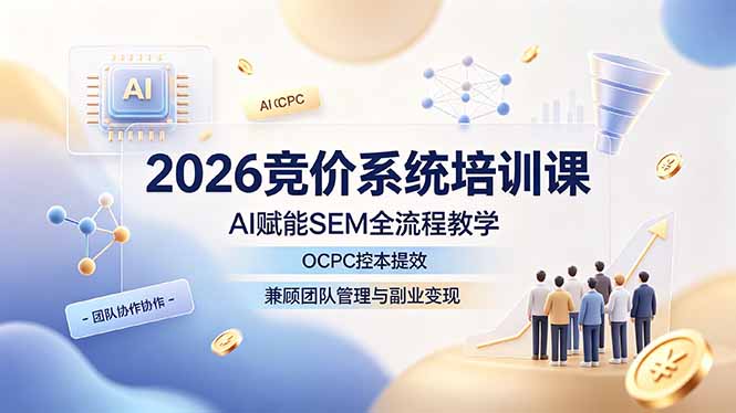 2026竞价系统培训课，AI赋能SEM全流程教学，OCPC控本提效，兼顾团队管理与副业变现-源创文化:轻创终点站