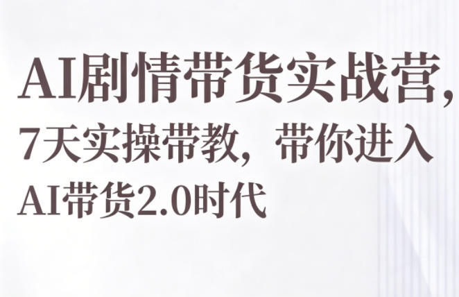 AI剧情带货实战营，7天实操带教，带你进入AI带货2.0时代-源创文化:轻创终点站