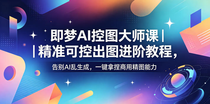即梦AI控图大师课｜精准可控出图进阶教程，告别AI乱生成，一键拿捏商用精图能力-源创文化:轻创终点站