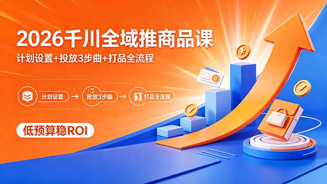 2026千川全域推商品课，计划设置+投放3步曲+打品全流程，低预算稳ROI-源创文化:轻创终点站