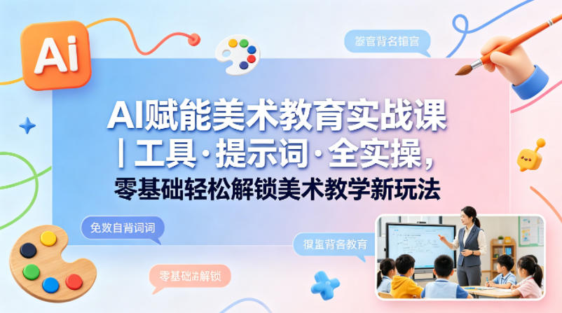 AI赋能美术教育实战课｜工具·提示词·全实操，零基础轻松解锁美术教学新玩法-源创文化:轻创终点站