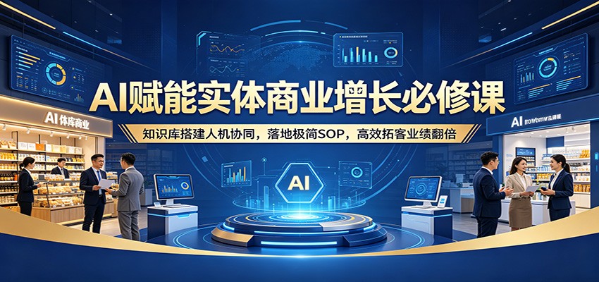 AI赋能实体商业增长必修课：知识库搭建人机协同，落地极简SOP，高效拓客业绩翻倍-源创文化:轻创终点站