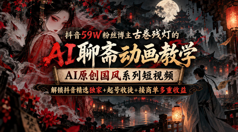 抖音59W粉丝博主古卷残灯的AI聊斋动画教学，AI原创国风系列短视频，解锁抖音精选独家+起号收徒+接商单多重收益-轻创终点站