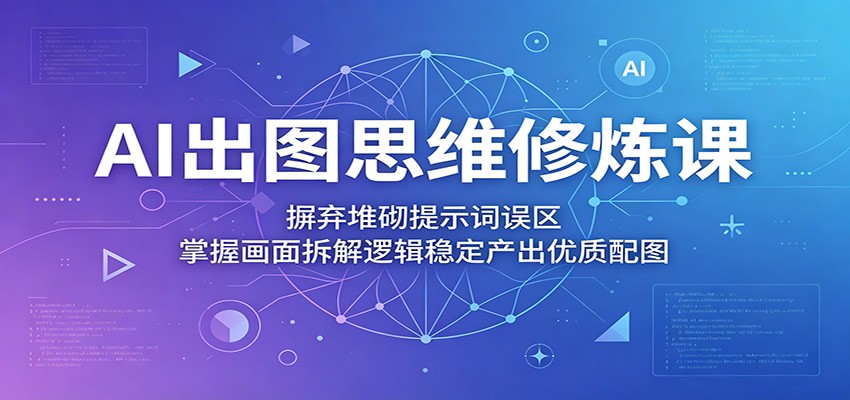 AI出图思维修炼课：摒弃堆砌提示词误区，掌握画面拆解逻辑稳定产出优质配图-源创文化:轻创终点站