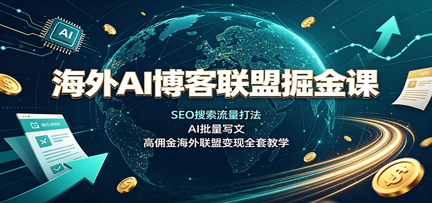 海外AI博客联盟掘金课：SEO搜索流量打法，AI批量写文，高佣金海外联盟变现全套教学-轻创终点站