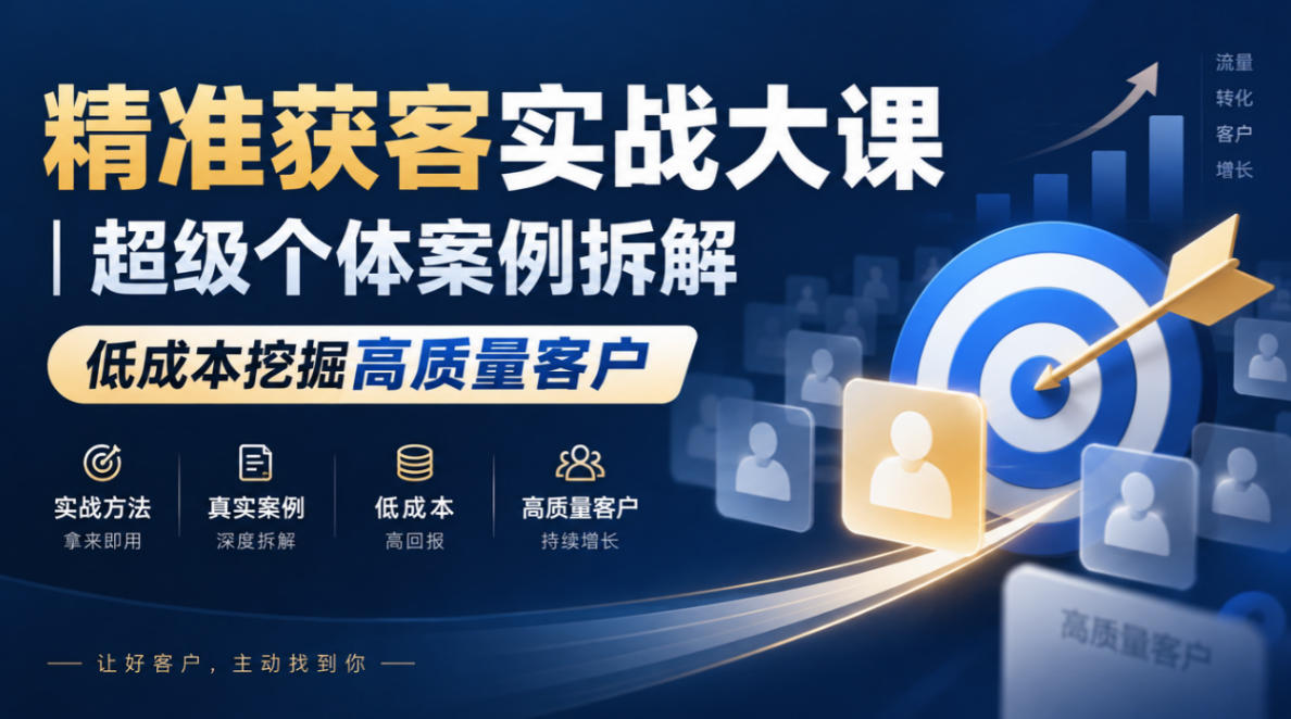 精准获客实战大课｜超级个体案例拆解，低成本挖掘高质量客户-轻创终点站