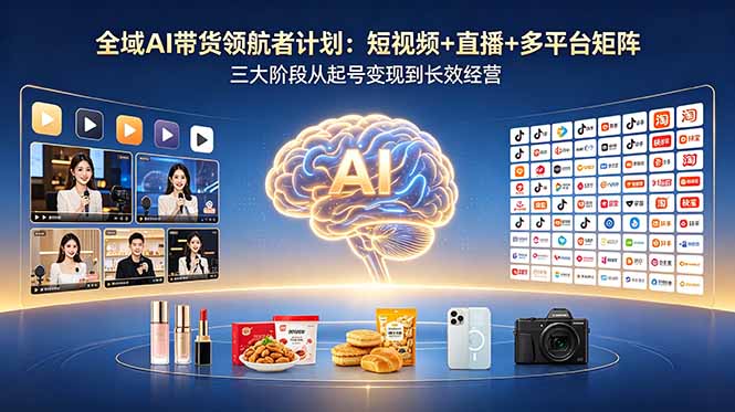 全域AI带货领航者计划：短视频+直播+多平台矩阵，三大阶段从起号变现到长效经营-源创文化:轻创终点站